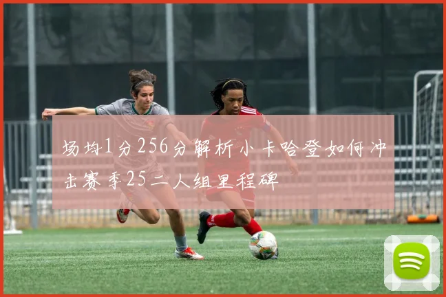 场均1分256分解析小卡哈登如何冲击赛季25二人组里程碑