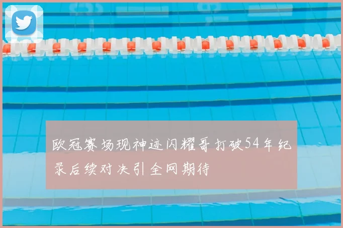 欧冠赛场现神迹闪耀哥打破54年纪录后续对决引全网期待