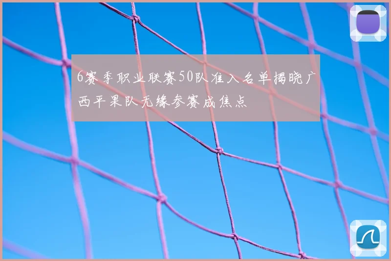 6赛季职业联赛50队准入名单揭晓广西平果队无缘参赛成焦点