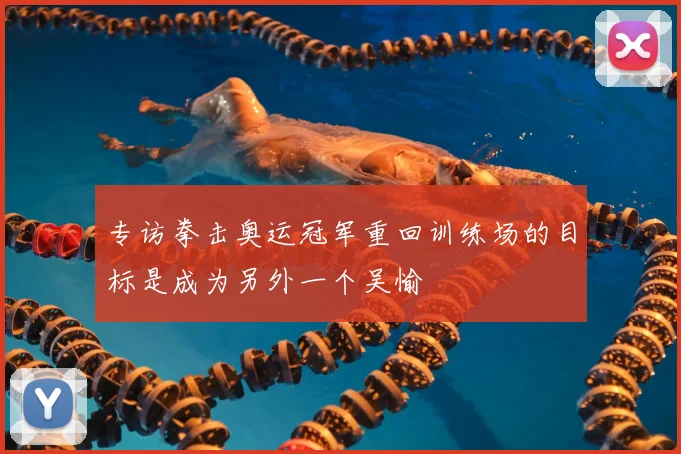 专访拳击奥运冠军重回训练场的目标是成为另外一个吴愉