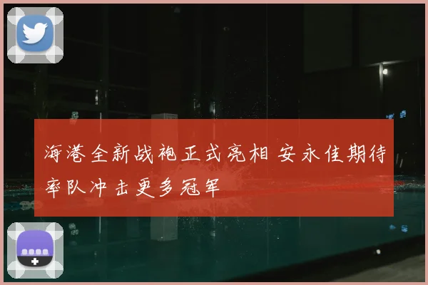 海港全新战袍正式亮相 安永佳期待率队冲击更多冠军