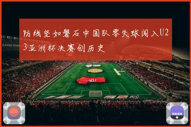 防线坚如磐石中国队零失球闯入U23亚洲杯决赛创历史