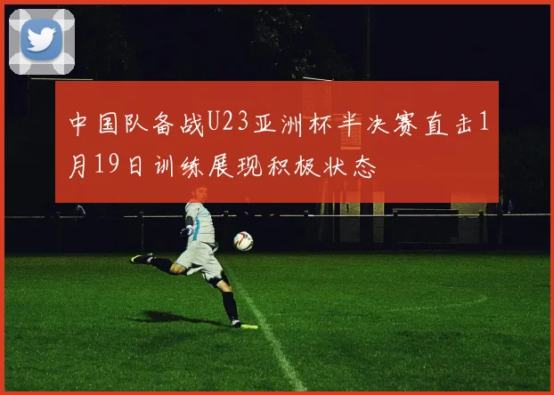 中国队备战U23亚洲杯半决赛直击1月19日训练展现积极状态