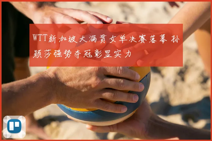 WTT新加坡大满贯女单决赛落幕 孙颖莎强势夺冠彰显实力