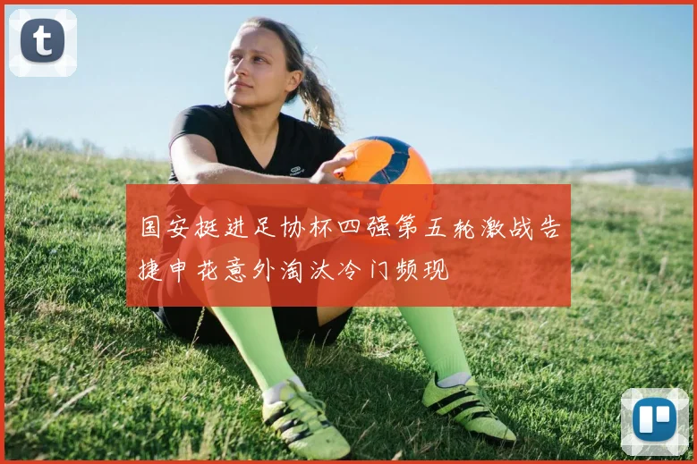 国安挺进足协杯四强第五轮激战告捷申花意外淘汰冷门频现