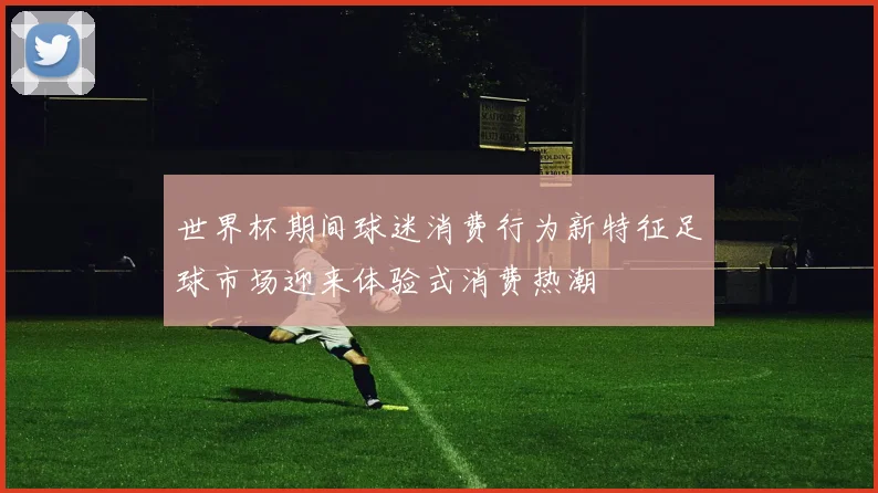 世界杯期间球迷消费行为新特征足球市场迎来体验式消费热潮
