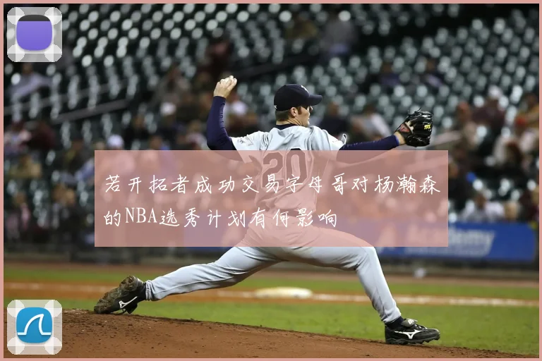 若开拓者成功交易字母哥对杨瀚森的NBA选秀计划有何影响