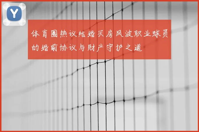 体育圈热议结婚买房风波职业球员的婚前协议与财产守护之道