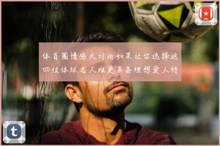 体育圈情感大讨论如果让你选择这四位体坛名人谁更具备理想爱人特质