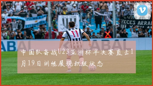 中国队备战U23亚洲杯半决赛直击1月19日训练展现积极状态