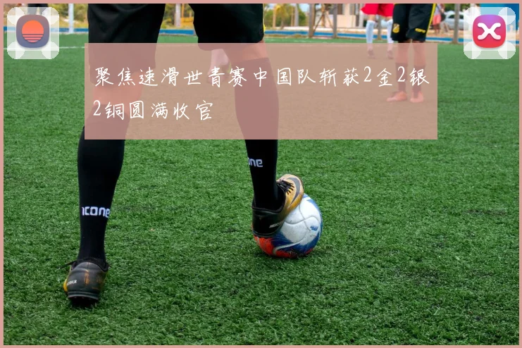 聚焦速滑世青赛中国队斩获2金2银2铜圆满收官