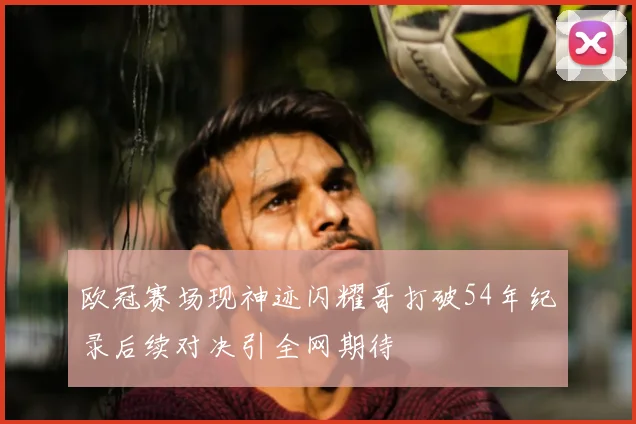 欧冠赛场现神迹闪耀哥打破54年纪录后续对决引全网期待