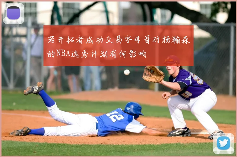 若开拓者成功交易字母哥对杨瀚森的NBA选秀计划有何影响