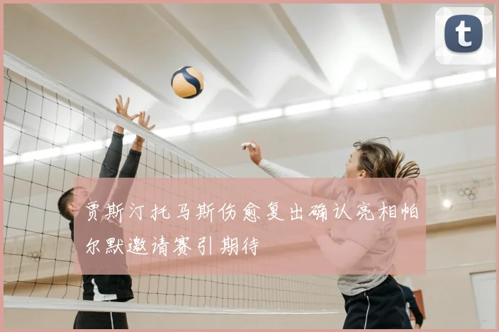 贾斯汀托马斯伤愈复出确认亮相帕尔默邀请赛引期待